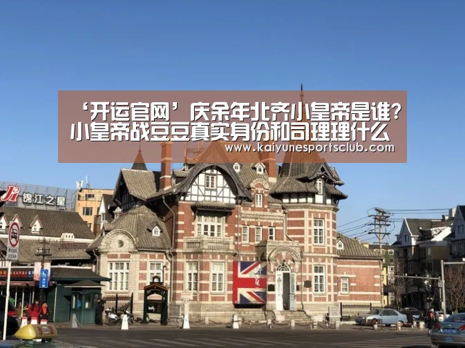 ‘开运官网’庆余年北齐小皇帝是谁?小皇帝战豆豆真实身份和司理理什么关系(图1) 开运真人