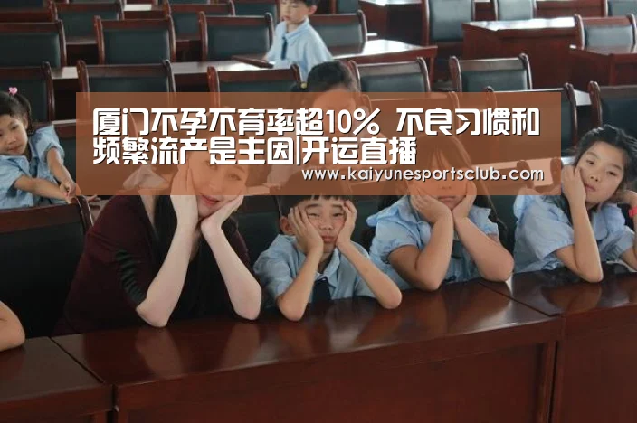 厦门不孕不育率超10% 不良习惯和频繁流产是主因|开运直播(图2) 开运登录