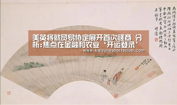 美英将就贸易协定展开首次磋商 分析:焦点在金融和农业‘开运登录’(图3) 开运直播