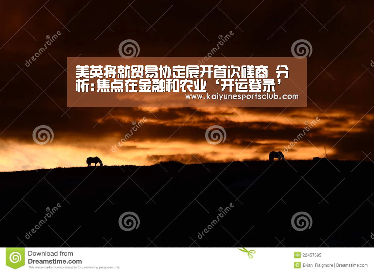 美英将就贸易协定展开首次磋商 分析:焦点在金融和农业‘开运登录’(图1) 开运真人