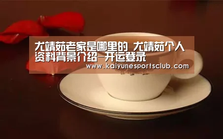 尤靖茹老家是哪里的 尤靖茹个人资料背景介绍-开运登录(图3) 开运登录