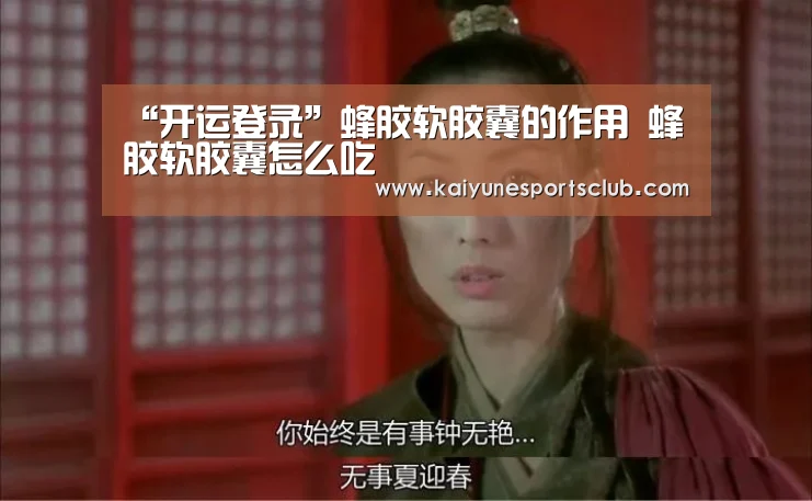 “开运登录”蜂胶软胶囊的作用 蜂胶软胶囊怎么吃(图1) 开运官网
