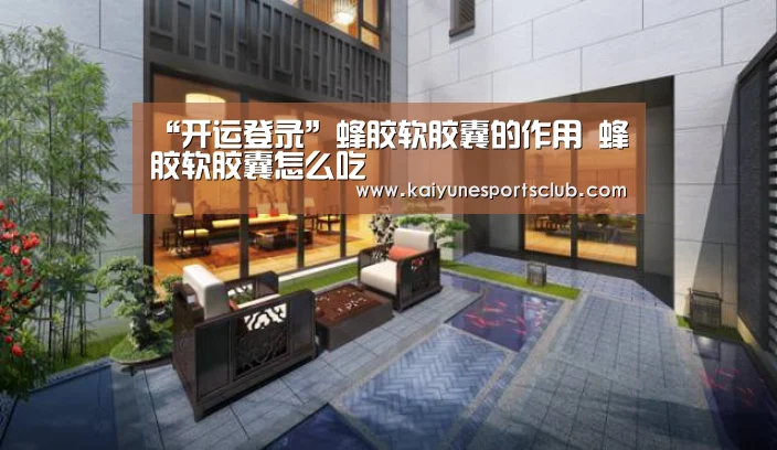 “开运登录”蜂胶软胶囊的作用 蜂胶软胶囊怎么吃(图4) 开运登录