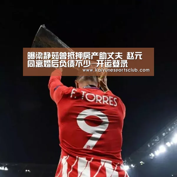 曝梁静茹曾抵押房产助丈夫 赵元同离婚后负债不少-开运登录(图2) 开运官网