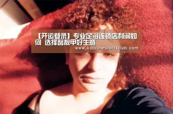 【开运登录】专业足浴连锁店利润如何 选择馨靓甲好生意(图3) 开运真人